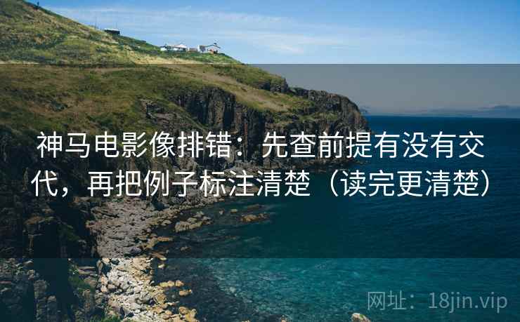 神马电影像排错:先查前提有没有交代,再把例子标注清楚(读完更清楚) 神马电影像排错:先查前提有没有交代,再把例子标注清楚(读完更清楚)