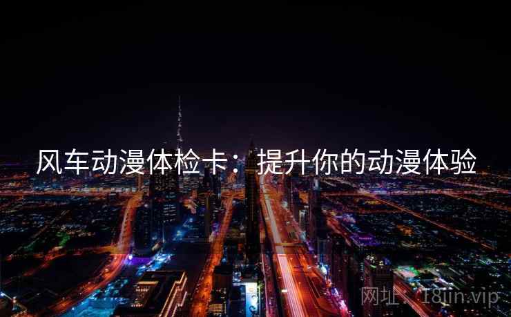 风车动漫体检卡:提升你的动漫体验 风车动漫体检卡:提升你的动漫体验
