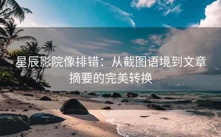 星辰影院像排错:从截图语境到文章摘要的完美转换 星辰影院像排错:从截图语境到文章摘要的完美转换