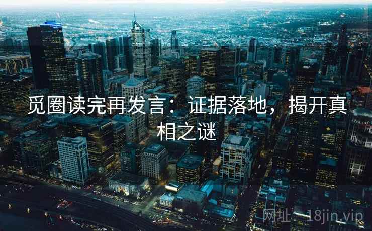 觅圈读完再发言:证据落地,揭开真相之谜 觅圈读完再发言:证据落地,揭开真相之谜