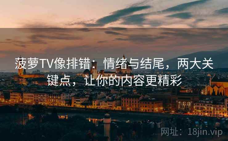菠萝TV像排错:情绪与结尾,两大关键点,让你的内容更精彩 菠萝TV像排错:情绪与结尾,两大关键点,让你的内容更精彩