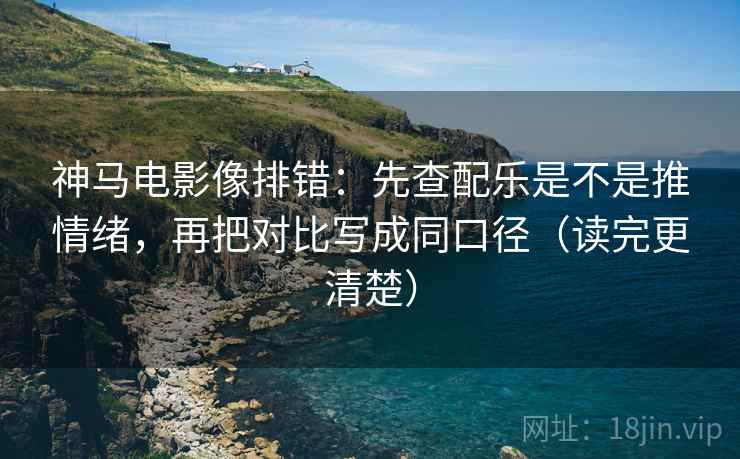 神马电影像排错:先查配乐是不是推情绪,再把对比写成同口径(读完更清楚) 神马电影像排错:先查配乐是不是推情绪,再把对比写成同口径(读完更清楚)