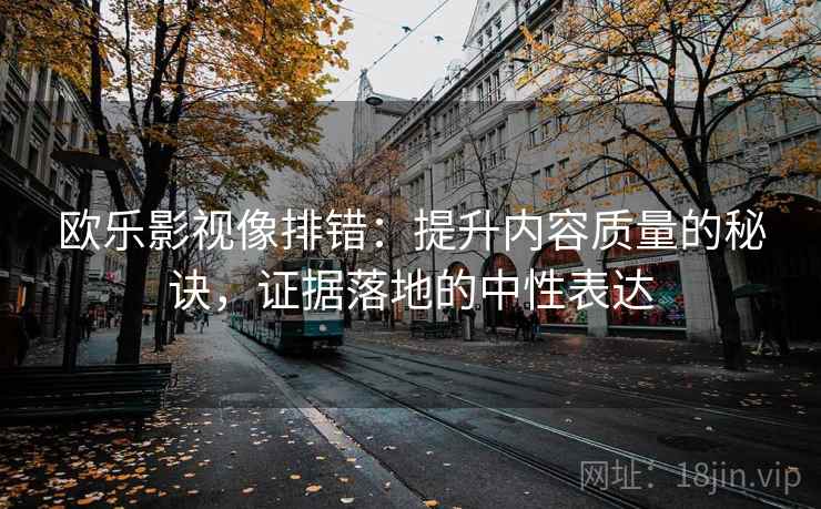 欧乐影视像排错:提升内容质量的秘诀,证据落地的中性表达 欧乐影视像排错:提升内容质量的秘诀,证据落地的中性表达