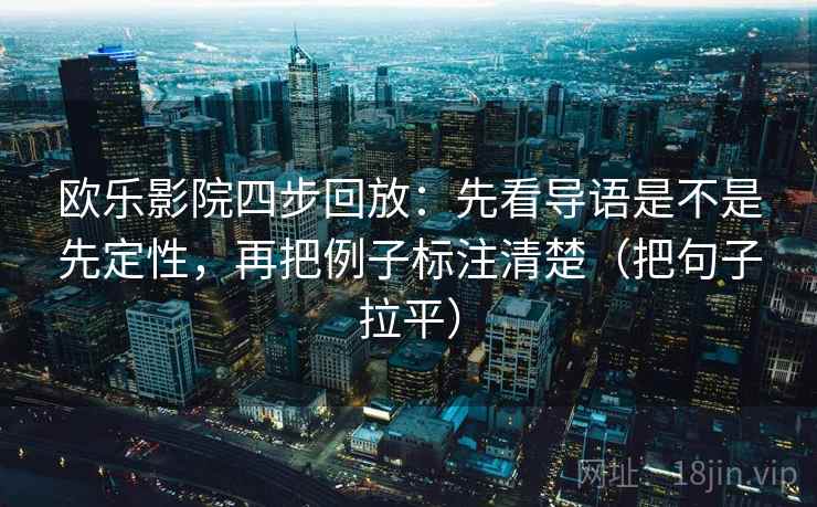 欧乐影院四步回放:先看导语是不是先定性,再把例子标注清楚(把句子拉平) 欧乐影院四步回放:先看导语是不是先定性,再把例子标注清楚(把句子拉平)