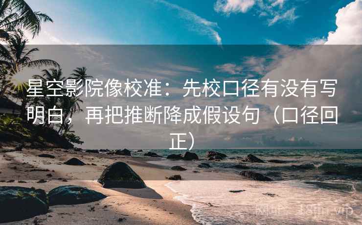 星空影院像校准:先校口径有没有写明白,再把推断降成假设句(口径回正) 星空影院像校准:先校口径有没有写明白,再把推断降成假设句(口径回正)