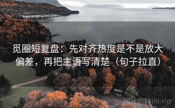 觅圈短复盘:先对齐热度是不是放大偏差,再把主语写清楚(句子拉直) 觅圈短复盘:先对齐热度是不是放大偏差,再把主语写清楚(句子拉直)