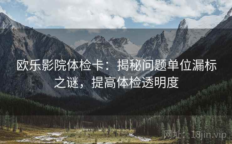 欧乐影院体检卡:揭秘问题单位漏标之谜,提高体检透明度 欧乐影院体检卡:揭秘问题单位漏标之谜,提高体检透明度