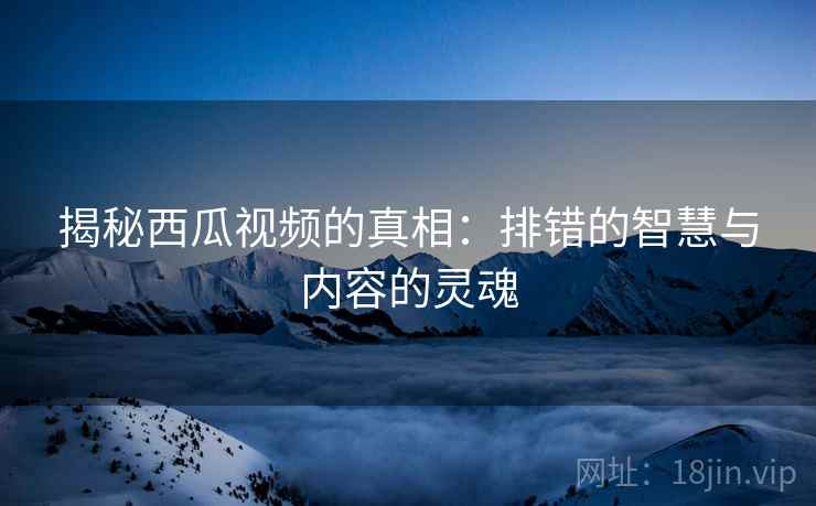 揭秘西瓜视频的真相:排错的智慧与内容的灵魂 揭秘西瓜视频的真相:排错的智慧与内容的灵魂