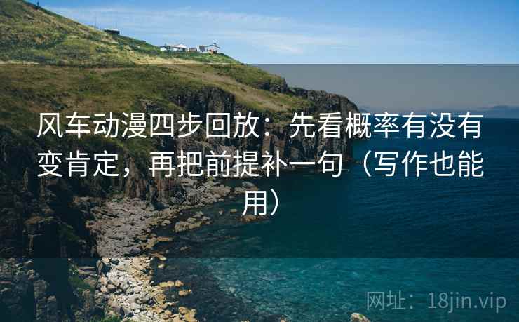 风车动漫四步回放:先看概率有没有变肯定,再把前提补一句(写作也能用) 风车动漫四步回放:先看概率有没有变肯定,再把前提补一句(写作也能用)