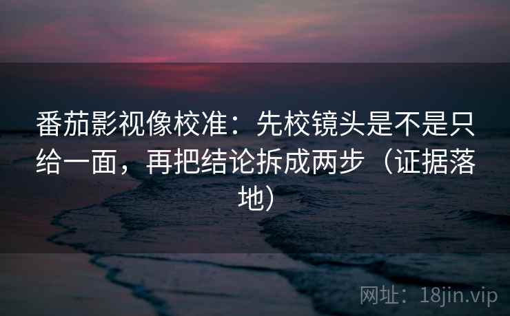 番茄影视像校准:先校镜头是不是只给一面,再把结论拆成两步(证据落地) 番茄影视像校准:先校镜头是不是只给一面,再把结论拆成两步(证据落地)