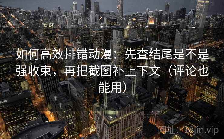 如何高效排错动漫:先查结尾是不是强收束,再把截图补上下文(评论也能用) 如何高效排错动漫:先查结尾是不是强收束,再把截图补上下文(评论也能用)