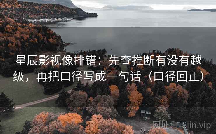 星辰影视像排错:先查推断有没有越级,再把口径写成一句话(口径回正) 星辰影视像排错:先查推断有没有越级,再把口径写成一句话(口径回正)