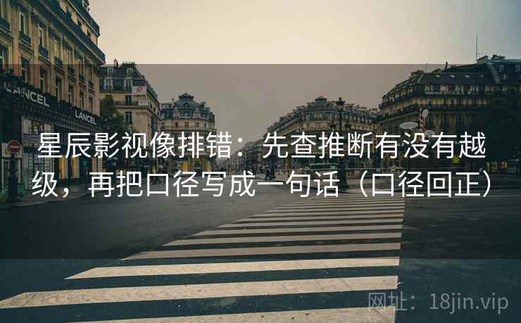 星辰影视像排错:先查推断有没有越级,再把口径写成一句话(口径回正) 星辰影视像排错:先查推断有没有越级,再把口径写成一句话(口径回正)