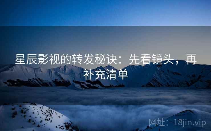 星辰影视的转发秘诀：先看镜头，再补充清单
