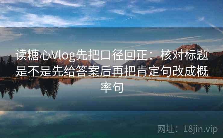 读糖心Vlog先把口径回正:核对标题是不是先给答案后再把肯定句改成概率句 读糖心Vlog先把口径回正:核对标题是不是先给答案后再把肯定句改成概率句
