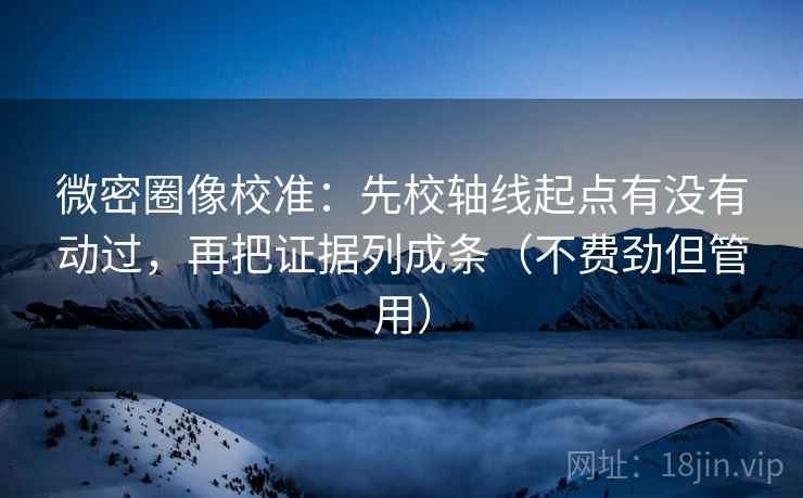 微密圈像校准:先校轴线起点有没有动过,再把证据列成条(不费劲但管用) 微密圈像校准:先校轴线起点有没有动过,再把证据列成条(不费劲但管用)