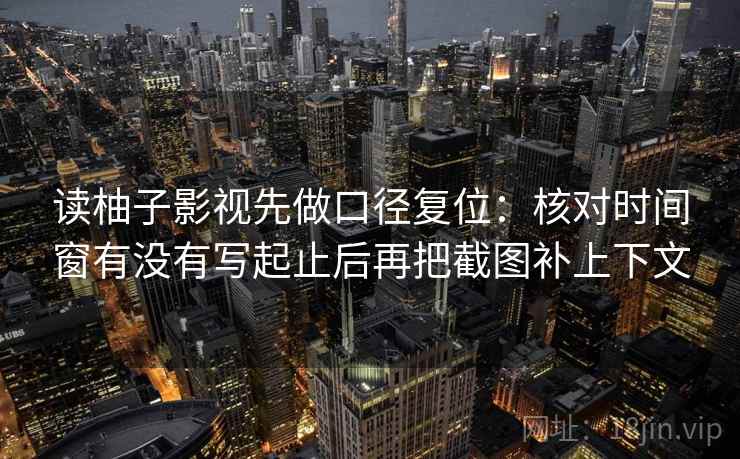 读柚子影视先做口径复位:核对时间窗有没有写起止后再把截图补上下文 读柚子影视先做口径复位:核对时间窗有没有写起止后再把截图补上下文