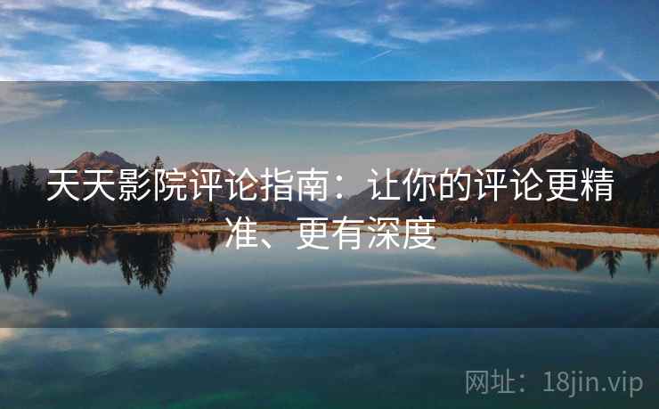 天天影院评论指南:让你的评论更精准、更有深度 天天影院评论指南:让你的评论更精准、更有深度