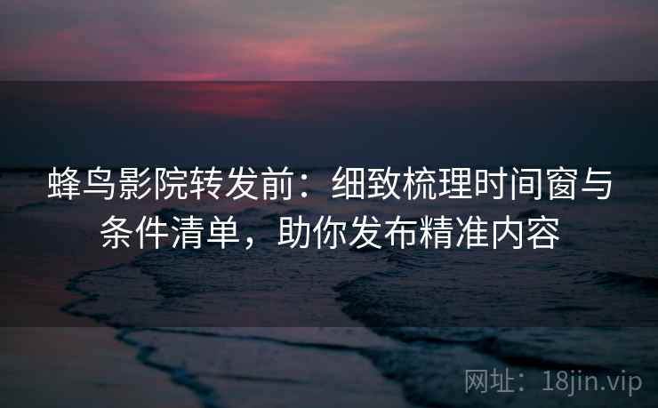 蜂鸟影院转发前:细致梳理时间窗与条件清单,助你发布精准内容 蜂鸟影院转发前:细致梳理时间窗与条件清单,助你发布精准内容