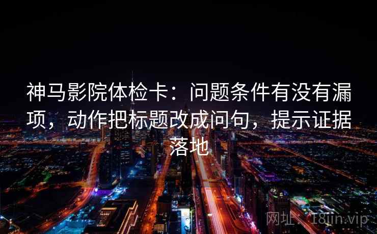 神马影院体检卡:问题条件有没有漏项,动作把标题改成问句,提示证据落地 神马影院体检卡:问题条件有没有漏项,动作把标题改成问句,提示证据落地