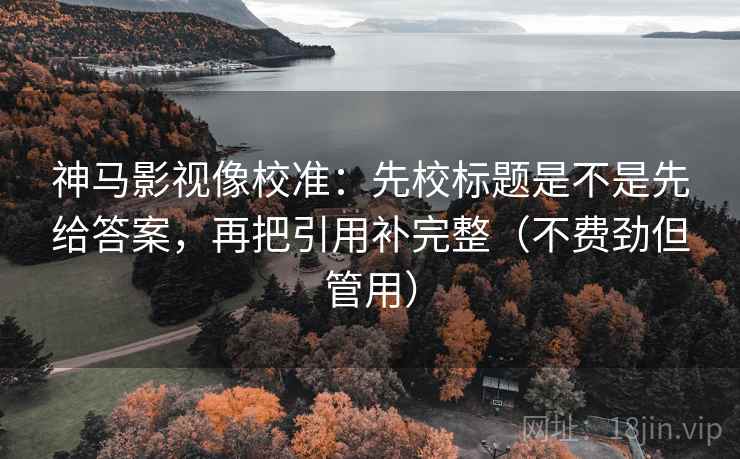 神马影视像校准:先校标题是不是先给答案,再把引用补完整(不费劲但管用) 神马影视像校准:先校标题是不是先给答案,再把引用补完整(不费劲但管用)