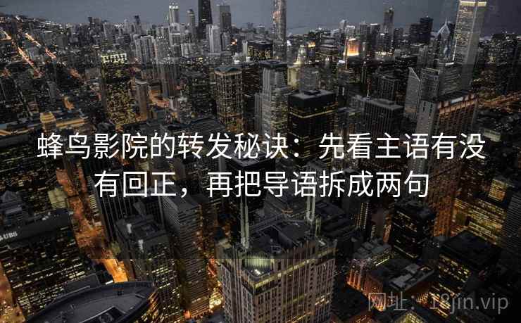 蜂鸟影院的转发秘诀:先看主语有没有回正,再把导语拆成两句 蜂鸟影院的转发秘诀:先看主语有没有回正,再把导语拆成两句