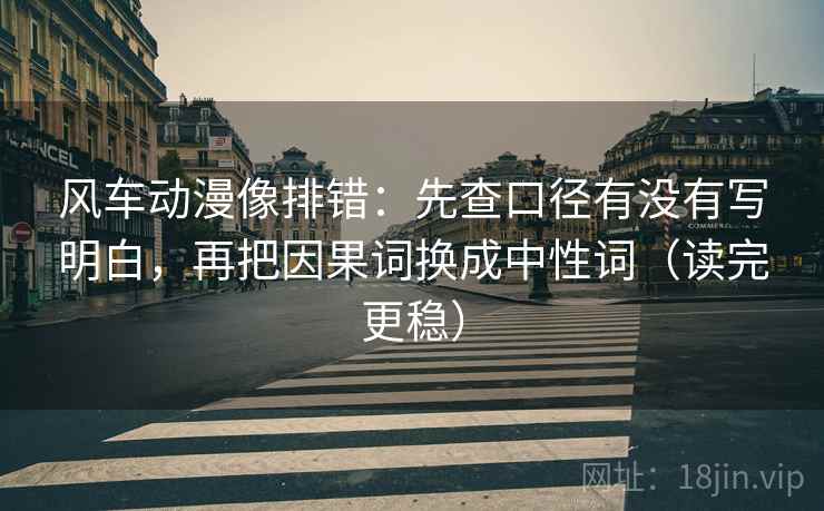 风车动漫像排错:先查口径有没有写明白,再把因果词换成中性词(读完更稳) 风车动漫像排错:先查口径有没有写明白,再把因果词换成中性词(读完更稳)