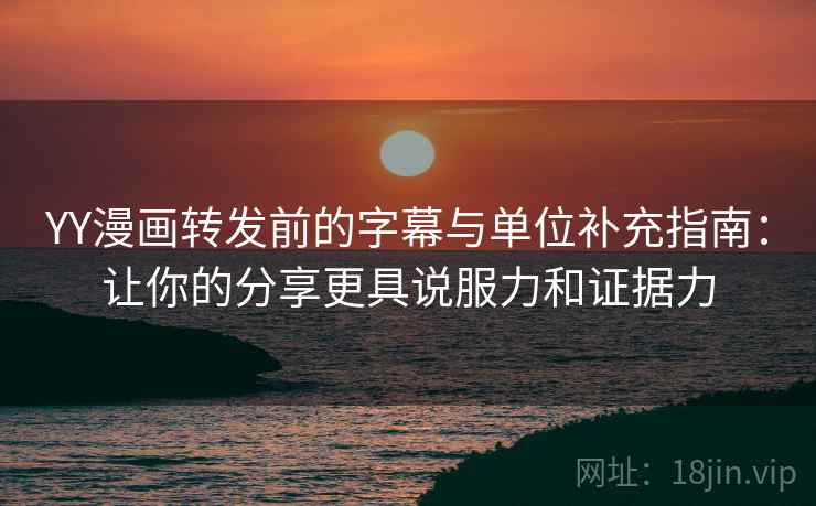 YY漫画转发前的字幕与单位补充指南:让你的分享更具说服力和证据力 YY漫画转发前的字幕与单位补充指南:让你的分享更具说服力和证据力