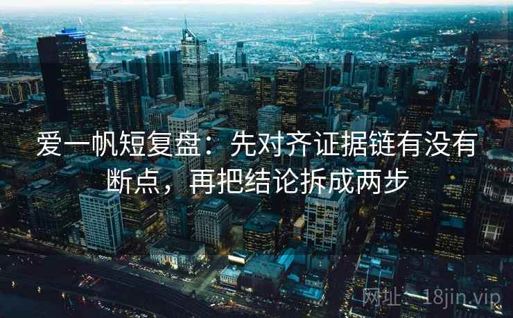 爱一帆短复盘:先对齐证据链有没有断点,再把结论拆成两步 爱一帆短复盘:先对齐证据链有没有断点,再把结论拆成两步