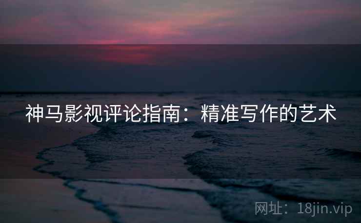 神马影视评论指南:精准写作的艺术 神马影视评论指南:精准写作的艺术