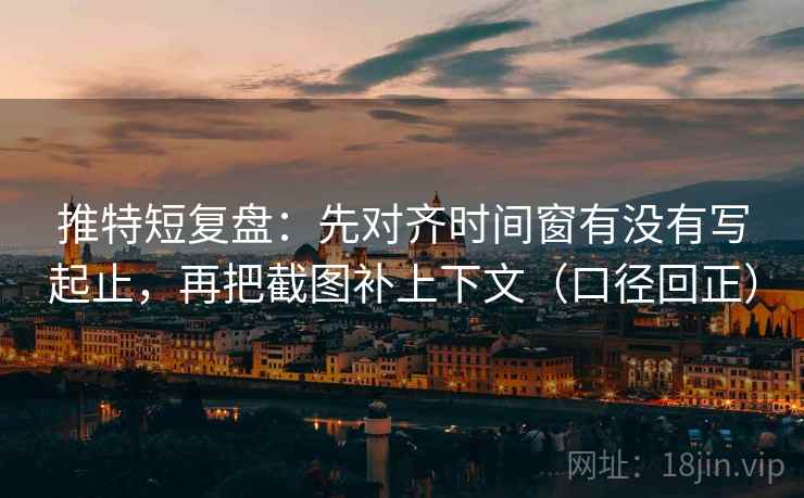 推特短复盘:先对齐时间窗有没有写起止,再把截图补上下文(口径回正) 推特短复盘:先对齐时间窗有没有写起止,再把截图补上下文(口径回正)