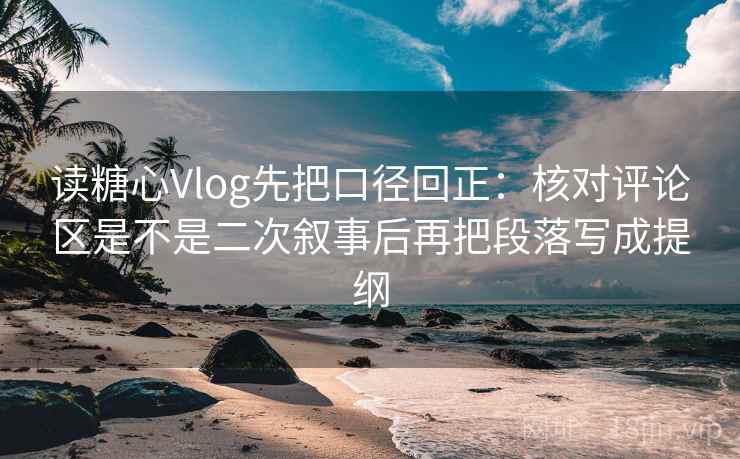读糖心Vlog先把口径回正:核对评论区是不是二次叙事后再把段落写成提纲 读糖心Vlog先把口径回正:核对评论区是不是二次叙事后再把段落写成提纲