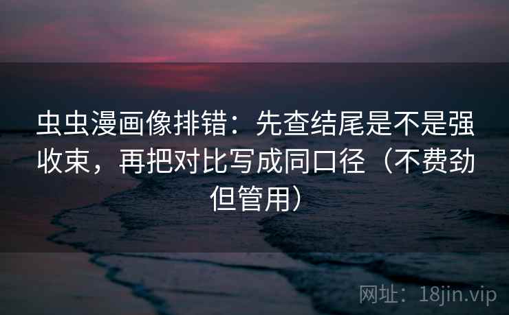 虫虫漫画像排错:先查结尾是不是强收束,再把对比写成同口径(不费劲但管用) 虫虫漫画像排错:先查结尾是不是强收束,再把对比写成同口径(不费劲但管用)
