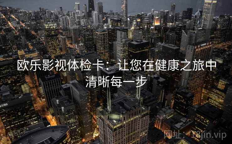 欧乐影视体检卡:让您在健康之旅中清晰每一步 欧乐影视体检卡:让您在健康之旅中清晰每一步