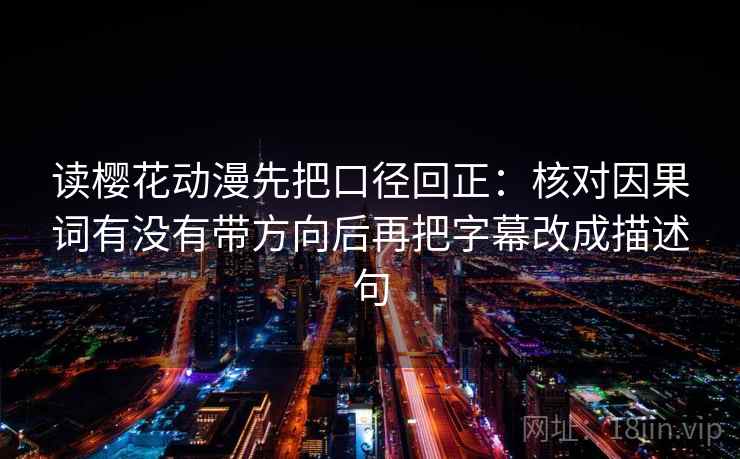 读樱花动漫先把口径回正:核对因果词有没有带方向后再把字幕改成描述句 读樱花动漫先把口径回正:核对因果词有没有带方向后再把字幕改成描述句