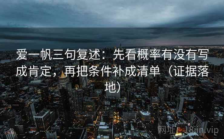 爱一帆三句复述:先看概率有没有写成肯定,再把条件补成清单(证据落地) 爱一帆三句复述:先看概率有没有写成肯定,再把条件补成清单(证据落地)
