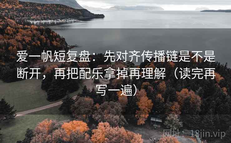 爱一帆短复盘:先对齐传播链是不是断开,再把配乐拿掉再理解(读完再写一遍) 爱一帆短复盘:先对齐传播链是不是断开,再把配乐拿掉再理解(读完再写一遍)