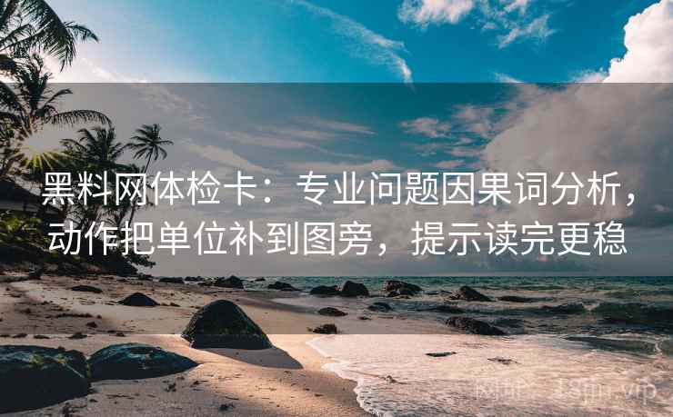 黑料网体检卡:专业问题因果词分析,动作把单位补到图旁,提示读完更稳 黑料网体检卡:专业问题因果词分析,动作把单位补到图旁,提示读完更稳