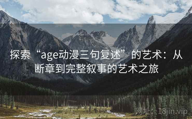 探索“age动漫三句复述”的艺术:从断章到完整叙事的艺术之旅 探索“age动漫三句复述”的艺术:从断章到完整叙事的艺术之旅