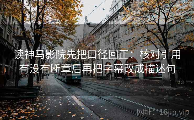 读神马影院先把口径回正:核对引用有没有断章后再把字幕改成描述句 读神马影院先把口径回正:核对引用有没有断章后再把字幕改成描述句