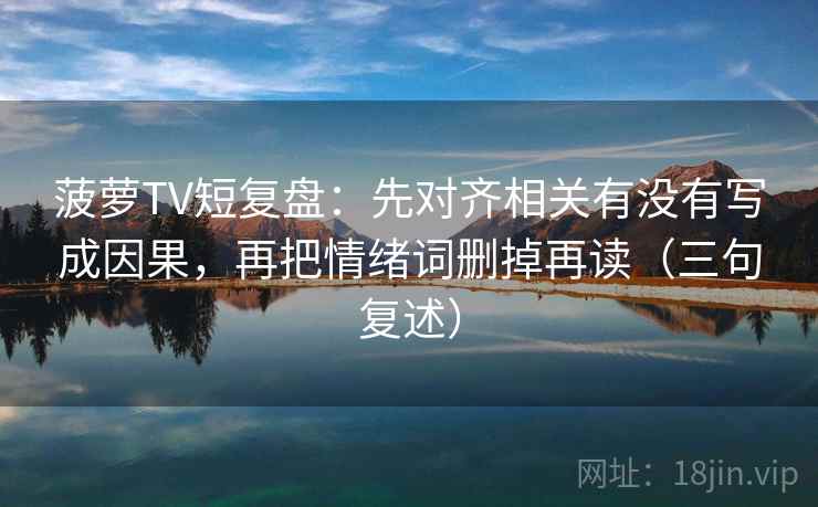 菠萝TV短复盘:先对齐相关有没有写成因果,再把情绪词删掉再读(三句复述) 菠萝TV短复盘:先对齐相关有没有写成因果,再把情绪词删掉再读(三句复述)