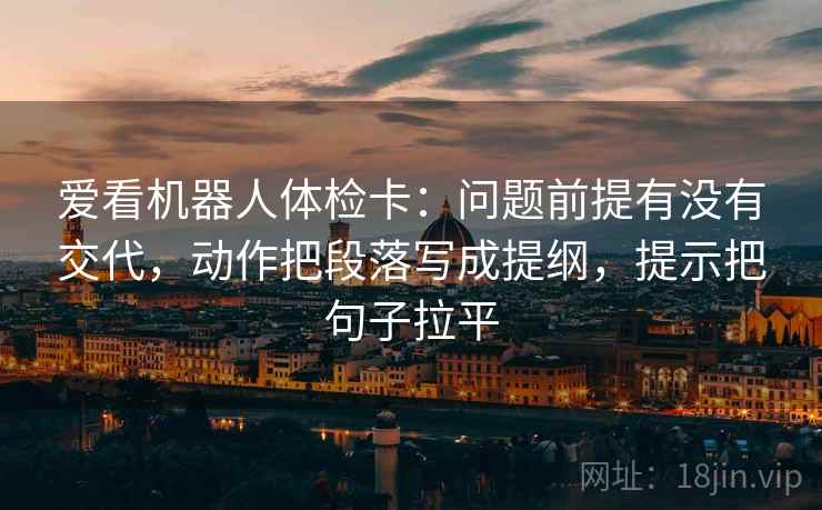 爱看机器人体检卡:问题前提有没有交代,动作把段落写成提纲,提示把句子拉平 爱看机器人体检卡:问题前提有没有交代,动作把段落写成提纲,提示把句子拉平