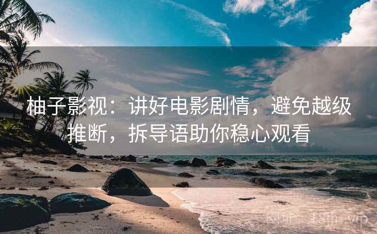柚子影视:讲好电影剧情,避免越级推断,拆导语助你稳心观看 柚子影视:讲好电影剧情,避免越级推断,拆导语助你稳心观看