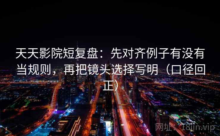 天天影院短复盘:先对齐例子有没有当规则,再把镜头选择写明(口径回正) 天天影院短复盘:先对齐例子有没有当规则,再把镜头选择写明(口径回正)