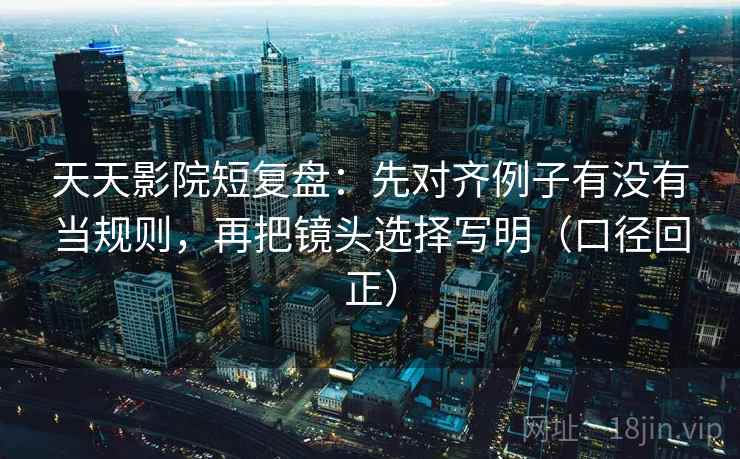 天天影院短复盘:先对齐例子有没有当规则,再把镜头选择写明(口径回正) 天天影院短复盘:先对齐例子有没有当规则,再把镜头选择写明(口径回正)