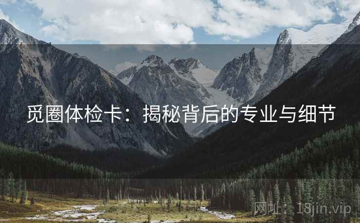 觅圈体检卡:揭秘背后的专业与细节 觅圈体检卡:揭秘背后的专业与细节