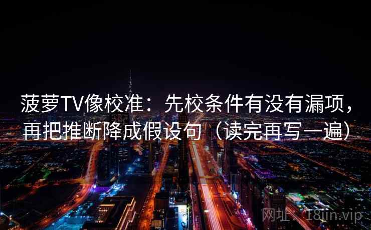 菠萝TV像校准:先校条件有没有漏项,再把推断降成假设句(读完再写一遍) 菠萝TV像校准:先校条件有没有漏项,再把推断降成假设句(读完再写一遍)