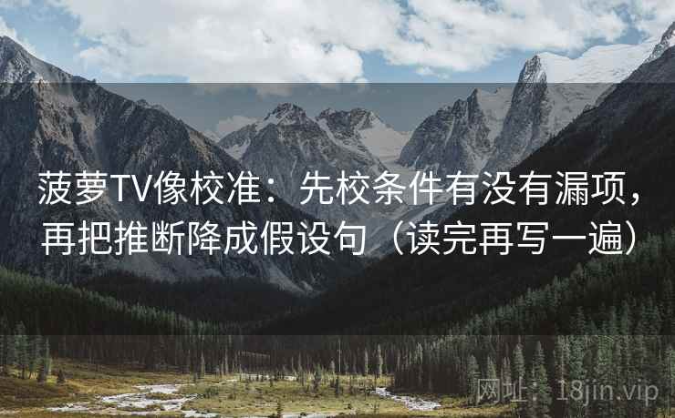 菠萝TV像校准:先校条件有没有漏项,再把推断降成假设句(读完再写一遍) 菠萝TV像校准:先校条件有没有漏项,再把推断降成假设句(读完再写一遍)