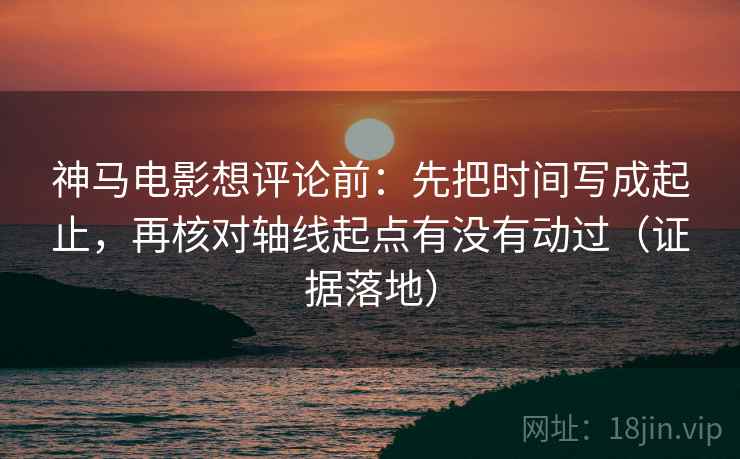神马电影想评论前:先把时间写成起止,再核对轴线起点有没有动过(证据落地) 神马电影想评论前:先把时间写成起止,再核对轴线起点有没有动过(证据落地)