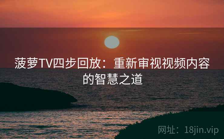 菠萝TV四步回放:重新审视视频内容的智慧之道 菠萝TV四步回放:重新审视视频内容的智慧之道